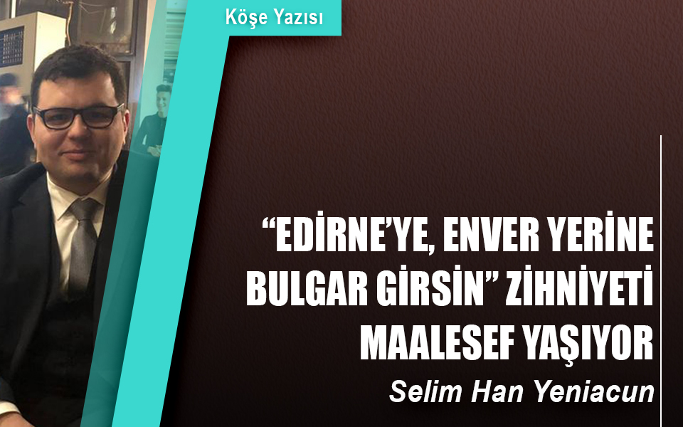 793307“Edirne’ye, Enver yerine Bulgar girsin” zihniyeti maalesef yaşıyor.jpg